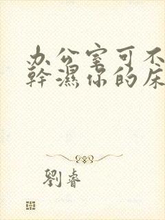 办公室可不可以干湿你的床垫
