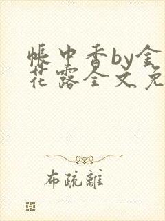 帐中香by金银花露全文免费阅读无弹窗大结局