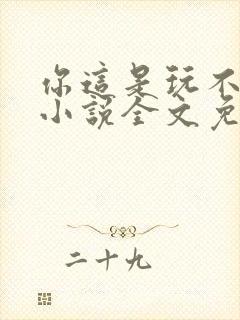 你这是玩不起呀小说全文免费阅读