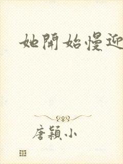 她开始慢迎迎合