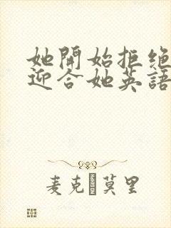 她开始拒绝慢迎迎合她英语