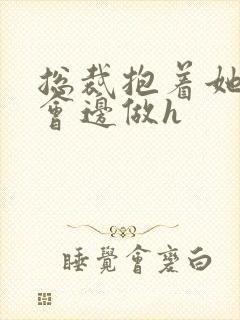总裁抱着她边开会边做h封面