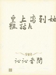 皇上脔到她哭h粗话h