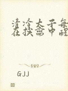 清冷太子每日都在挨龠中醒来小说