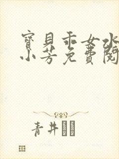 宝贝乖女水真多小芳免费阅读