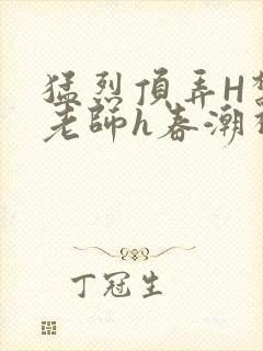 猛烈顶弄H禁欲老师h春潮视频