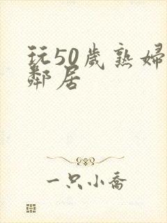 玩50岁熟妇女邻居