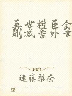 再世权臣全文无删减番外笔趣阁