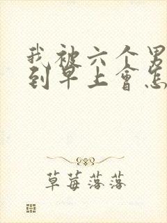 我被六个男人躁到早上会怎么样