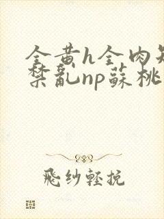 全黄h全肉短篇禁乱np苏桃