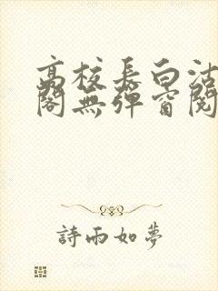 高校长白沽笔趣阁无弹窗阅读