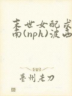 末世女配求生指南(nph)波西米亚
