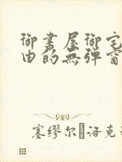 御书屋御宅屋自由的无弹窗小说阅读