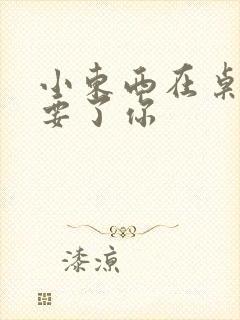 小东西在桌子上要了你