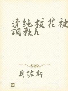 清纯校花被地狱调教h