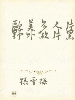 欧美多人片高潮野外做片黑人