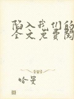 陷入我们的热恋全文免费阅读