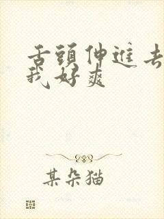 舌头伸进去添的我好爽
