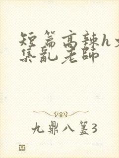 短篇高辣h文合集乱老师