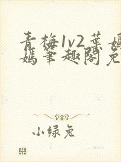青梅1v2叶嫣嫣笔趣阁免费阅读