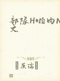 部队H啪肉NP文