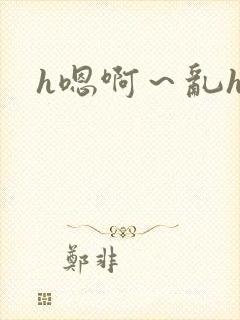 h嗯啊～乱h文