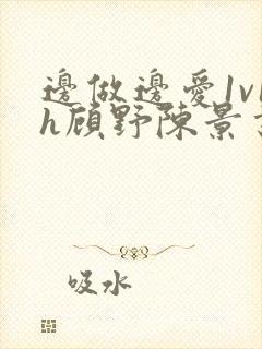 边做边爱1v1h顾野陈景书