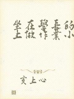 坐在学长的巨大上做作业小说