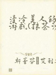 清冷美人的神奇游戏(抹茶沙冰)