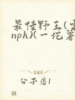 最佳野王(电竞nph)(一坨薯饼)