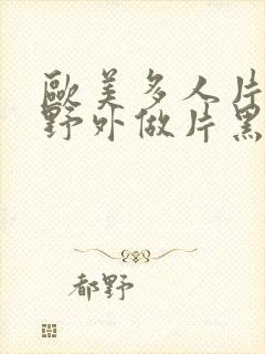 欧美多人片高潮野外做片黑人