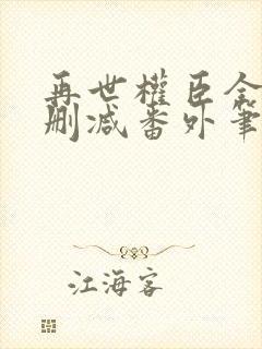 再世权臣全文无删减番外笔趣阁