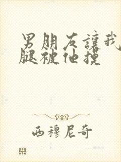 男朋友让我打开腿被他摸