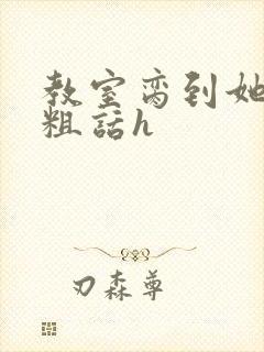 教室脔到她哭h粗话h