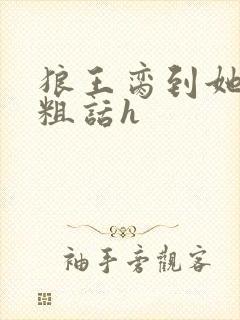 狼王脔到她乖h粗话h