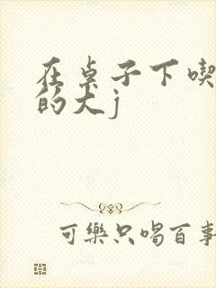在桌子下吃总裁的大j
