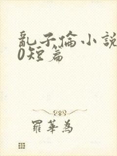 乱子伦小说500短篇