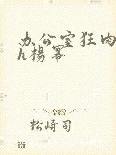 办公室狂肉校花h杨幂
