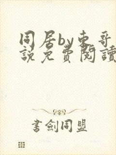 同居by东哥小说免费阅读全文无弹窗