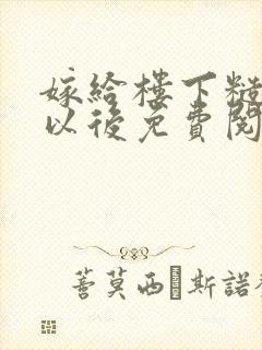 嫁给楼下糙汉后以后免费阅读书香
