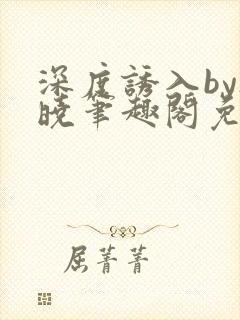 深度诱入by欲晓笔趣阁免费阅读小说