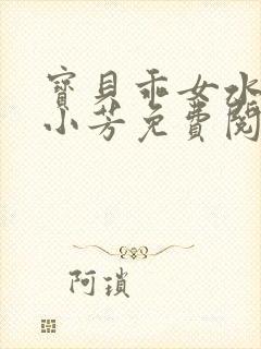 宝贝乖女水真多小芳免费阅读
