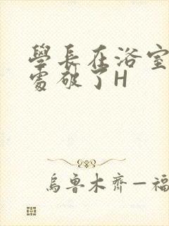 学长在浴室把我处破了H