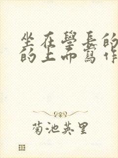 坐在学长的硬硬的上面写作业