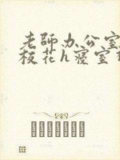 老师办公室狂肉校花h寝室视频
