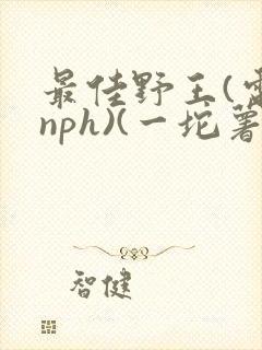 最佳野王(电竞nph)(一坨薯饼)_无拼音