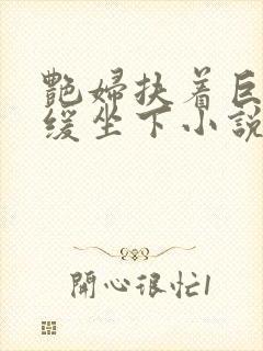 艳妇扶着巨龙缓缓坐下小说