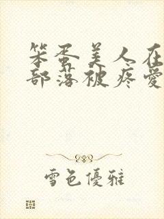 笨蛋美人在兽人部落被疼爱的日子