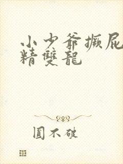 小少爷撅屁股授精双龙