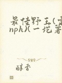 最佳野王(电竞nph)(一坨薯饼)